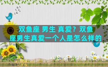 双鱼座 男生 真爱？双鱼座男生真爱一个人是怎么样的